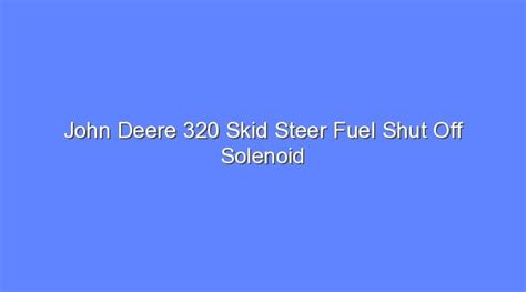 john deere 320 skid steer fuel shut off solenoid|skidsteer 320 starts and dies.